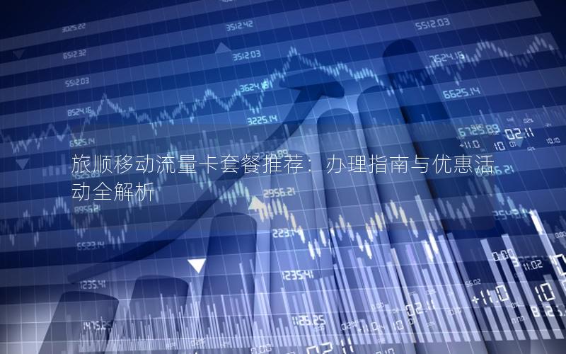 旅顺移动流量卡套餐推荐：办理指南与优惠活动全解析
