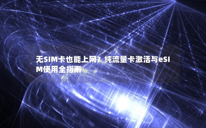 无SIM卡也能上网？纯流量卡激活与eSIM使用全指南
