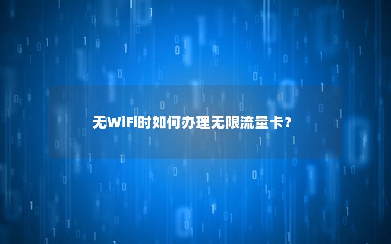 无WiFi时如何办理无限流量卡？