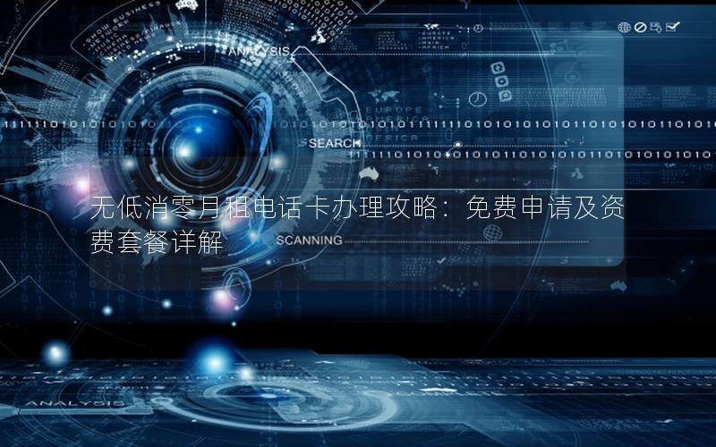 无低消零月租电话卡办理攻略：免费申请及资费套餐详解