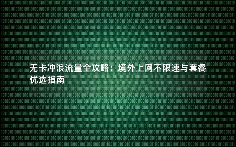 无卡冲浪流量全攻略：境外上网不限速与套餐优选指南