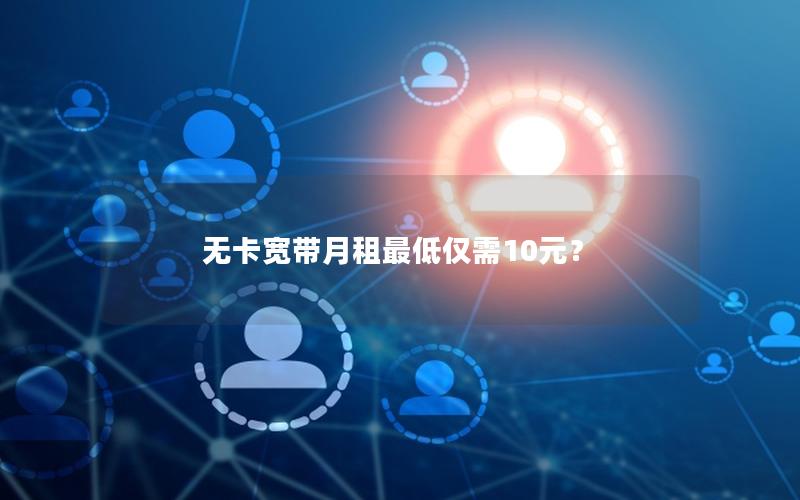 无卡宽带月租最低仅需10元？