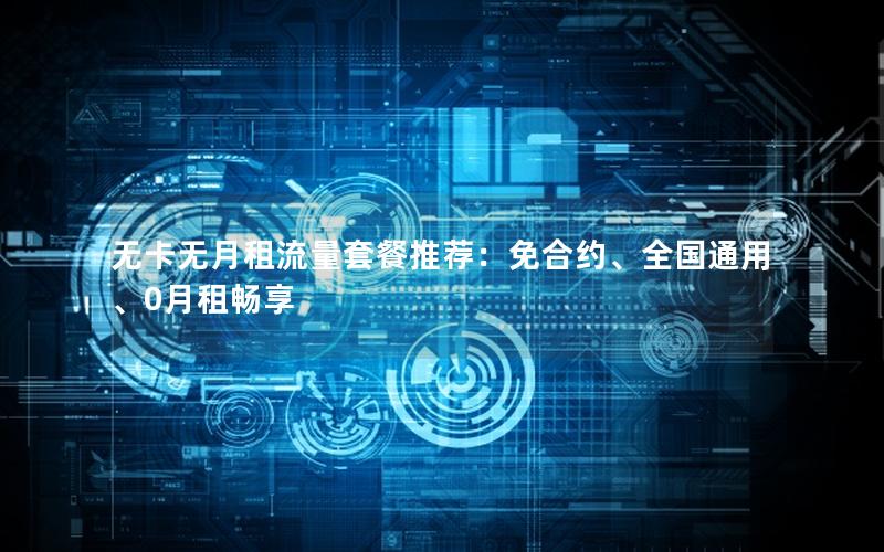无卡无月租流量套餐推荐：免合约、全国通用、0月租畅享