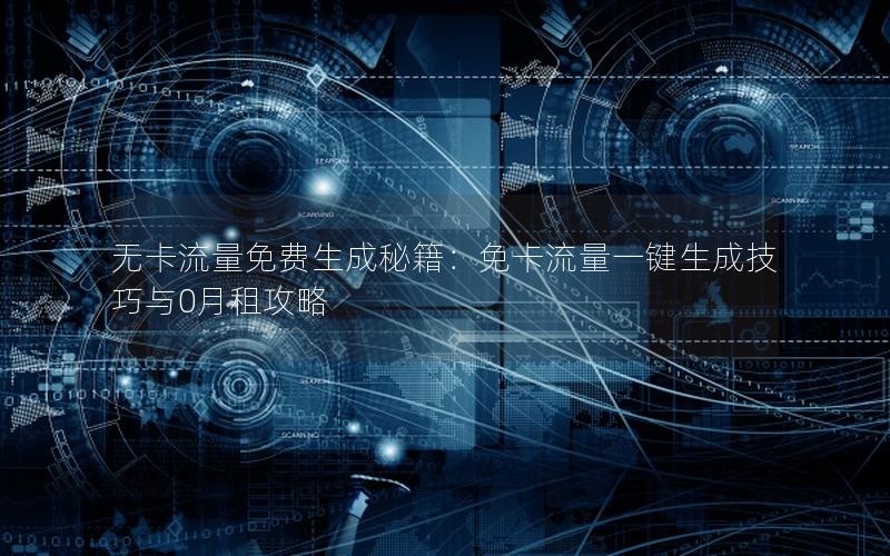 无卡流量免费生成秘籍：免卡流量一键生成技巧与0月租攻略