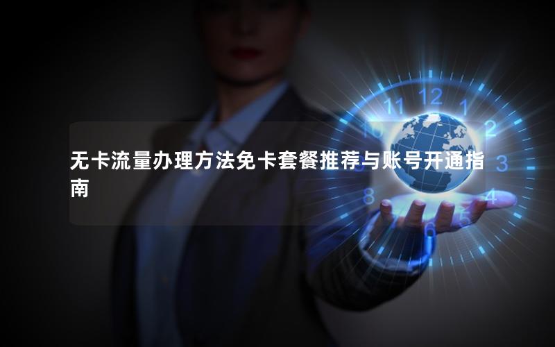 无卡流量办理方法免卡套餐推荐与账号开通指南
