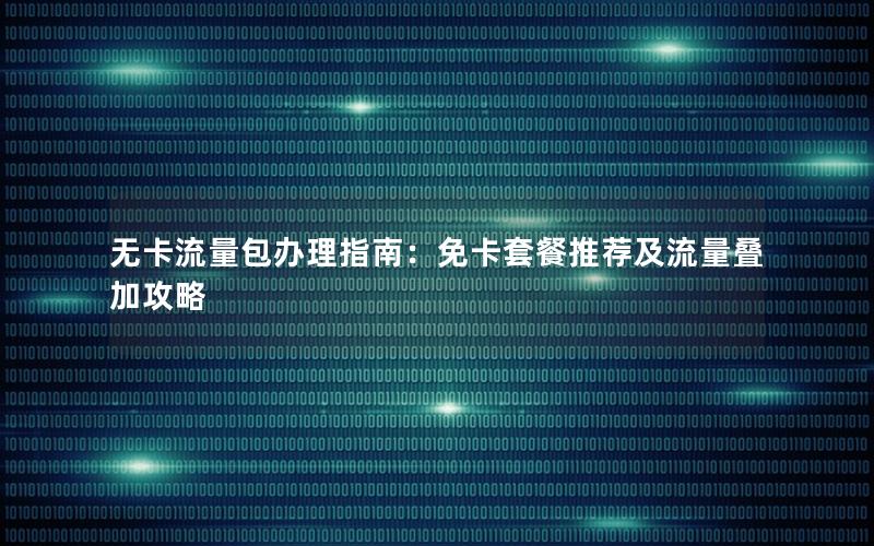 无卡流量包办理指南：免卡套餐推荐及流量叠加攻略