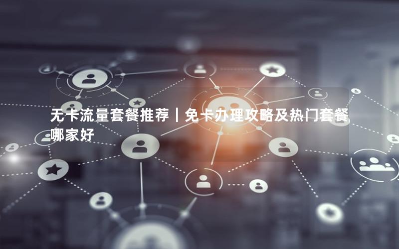 无卡流量套餐推荐｜免卡办理攻略及热门套餐哪家好