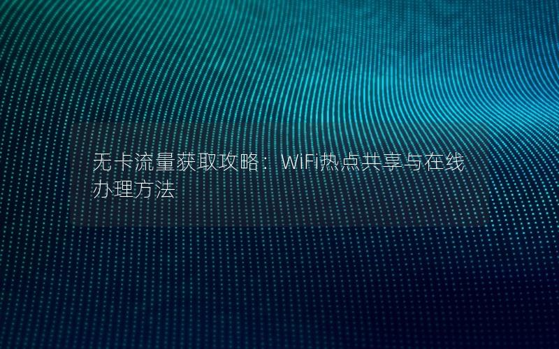 无卡流量获取攻略：WiFi热点共享与在线办理方法