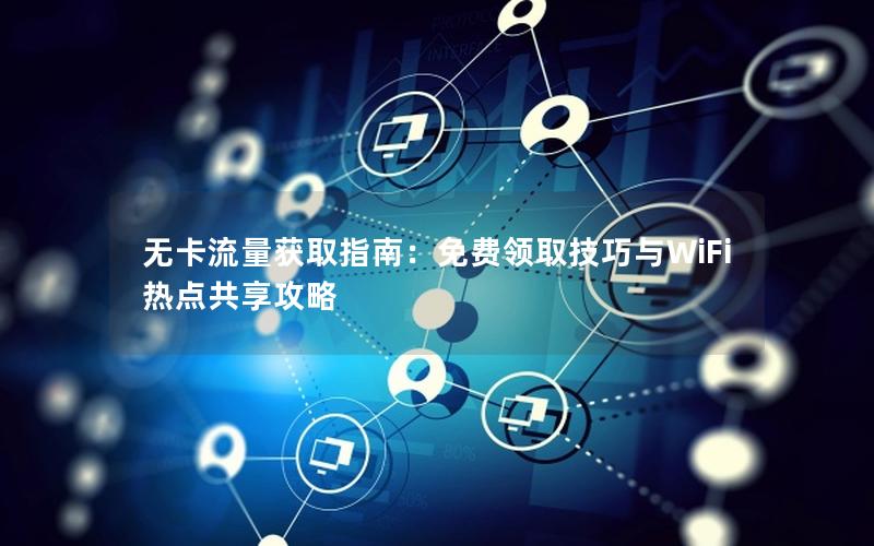 无卡流量获取指南：免费领取技巧与WiFi热点共享攻略