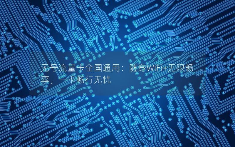 无号流量卡全国通用：随身WiFi+无限畅享，一卡畅行无忧