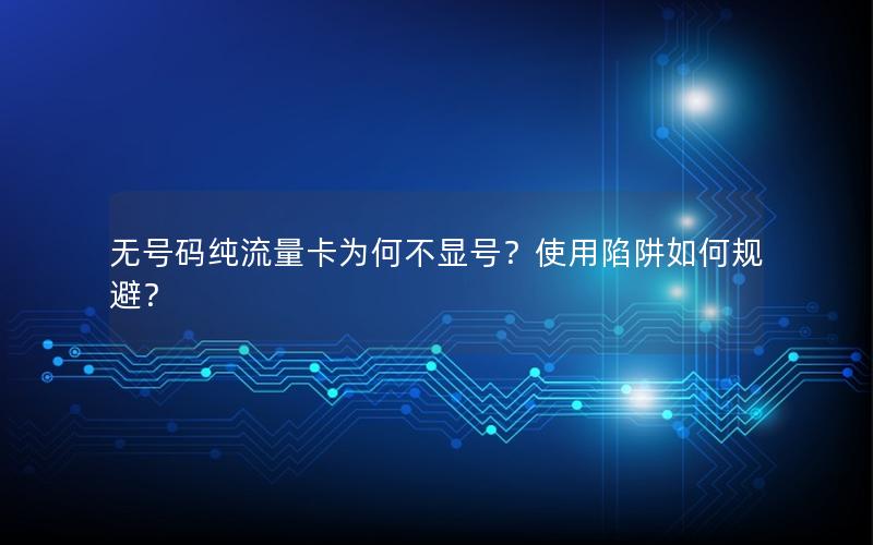 无号码纯流量卡为何不显号？使用陷阱如何规避？
