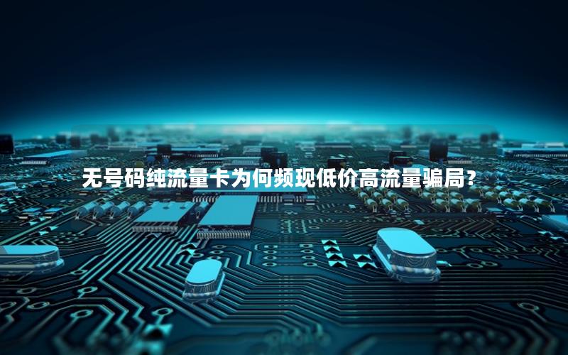 无号码纯流量卡为何频现低价高流量骗局？