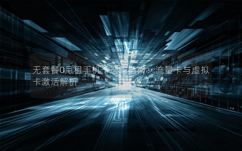 无套餐0月租手机卡选购指南：流量卡与虚拟卡激活解析