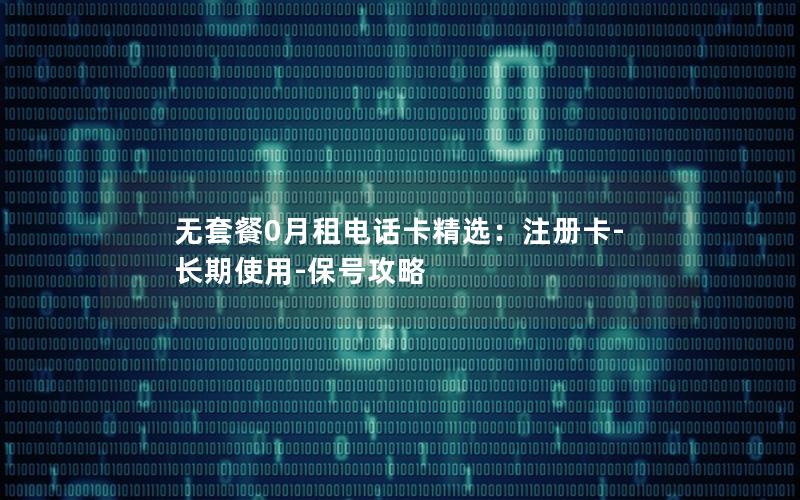 无套餐0月租电话卡精选：注册卡-长期使用-保号攻略