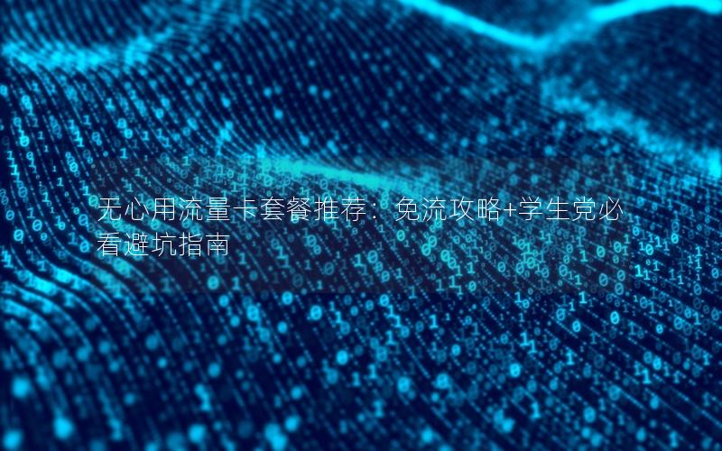 无心用流量卡套餐推荐：免流攻略+学生党必看避坑指南