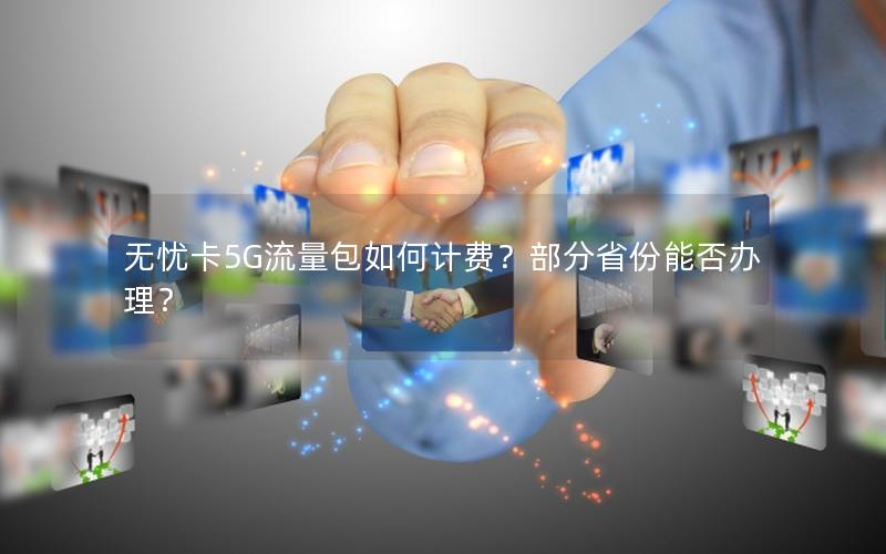 无忧卡5G流量包如何计费？部分省份能否办理？