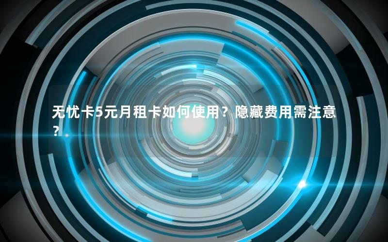 无忧卡5元月租卡如何使用？隐藏费用需注意？