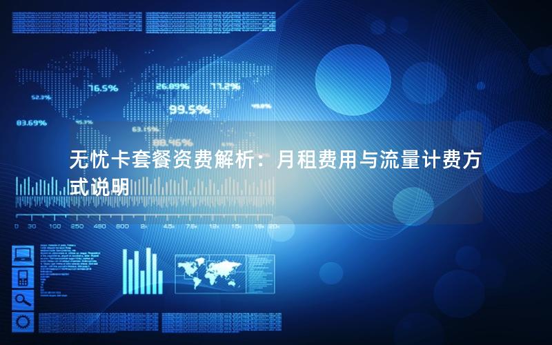 无忧卡套餐资费解析：月租费用与流量计费方式说明