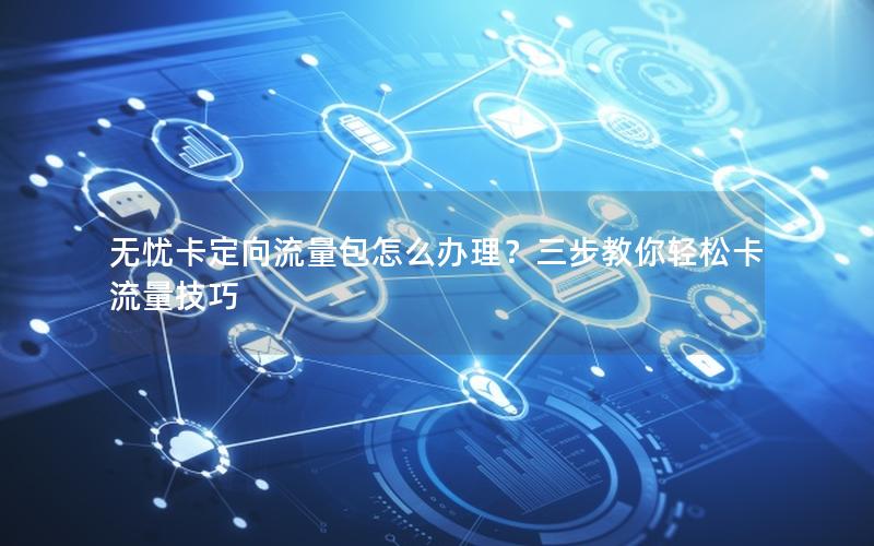 无忧卡定向流量包怎么办理？三步教你轻松卡流量技巧
