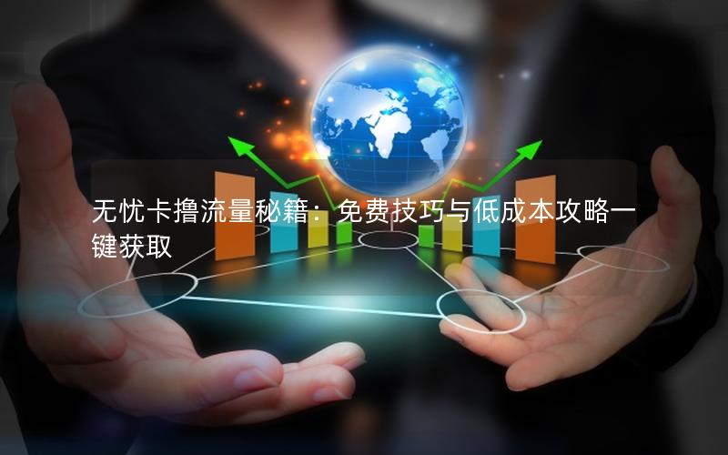 无忧卡撸流量秘籍：免费技巧与低成本攻略一键获取