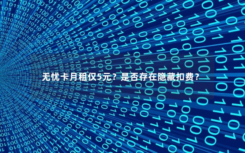 无忧卡月租仅5元？是否存在隐藏扣费？