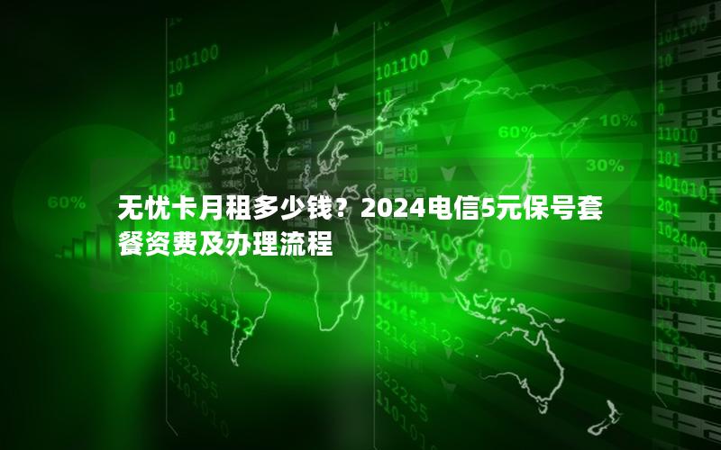无忧卡月租多少钱？2024电信5元保号套餐资费及办理流程