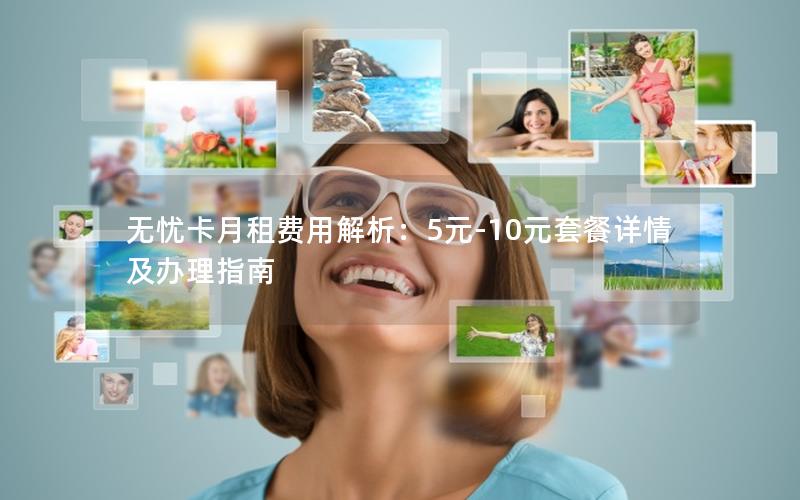 无忧卡月租费用解析：5元-10元套餐详情及办理指南