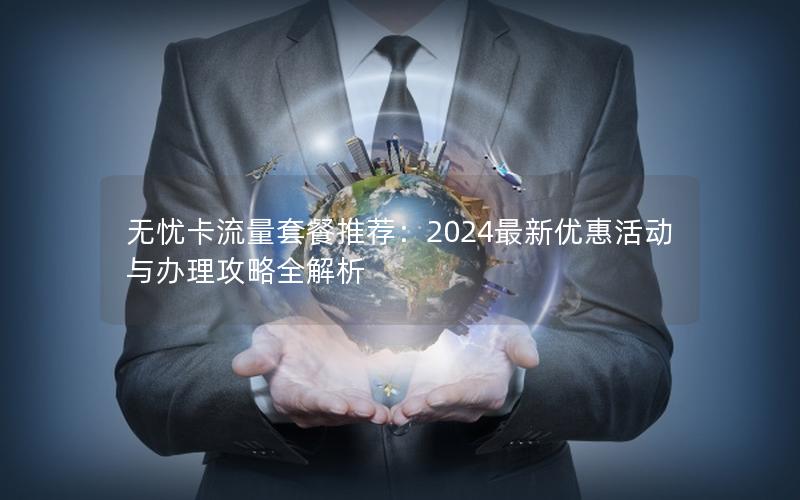 无忧卡流量套餐推荐：2024最新优惠活动与办理攻略全解析