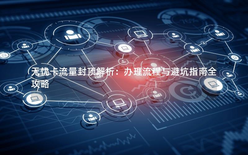 无忧卡流量封顶解析：办理流程与避坑指南全攻略