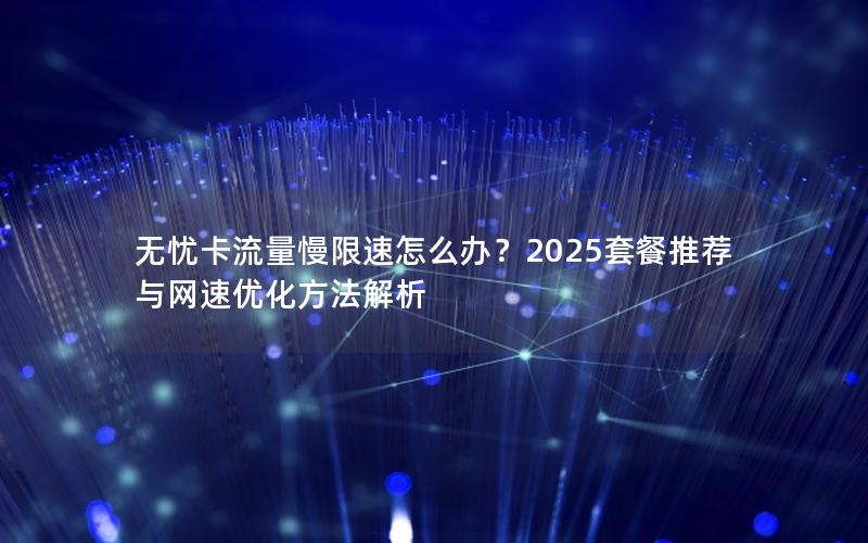 无忧卡流量慢限速怎么办？2025套餐推荐与网速优化方法解析