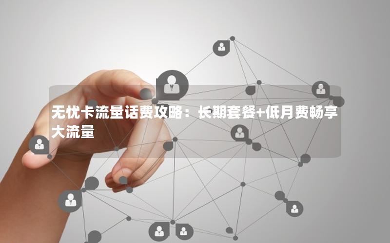 无忧卡流量话费攻略：长期套餐+低月费畅享大流量