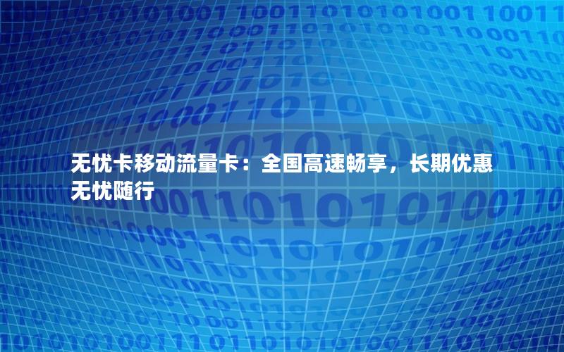 无忧卡移动流量卡：全国高速畅享，长期优惠无忧随行