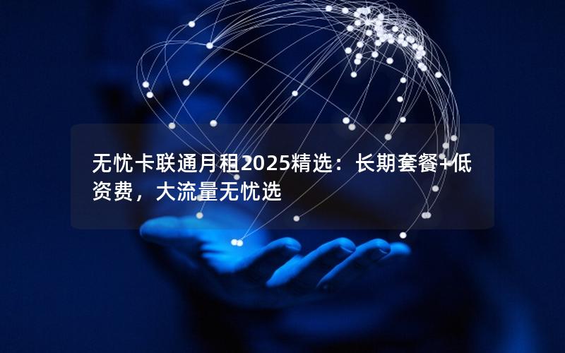 无忧卡联通月租2025精选：长期套餐+低资费，大流量无忧选