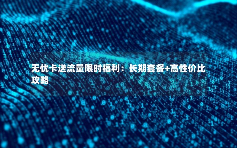 无忧卡送流量限时福利：长期套餐+高性价比攻略
