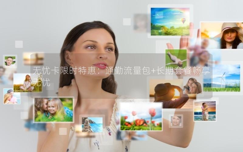 无忧卡限时特惠：通勤流量包+长期套餐畅享无忧