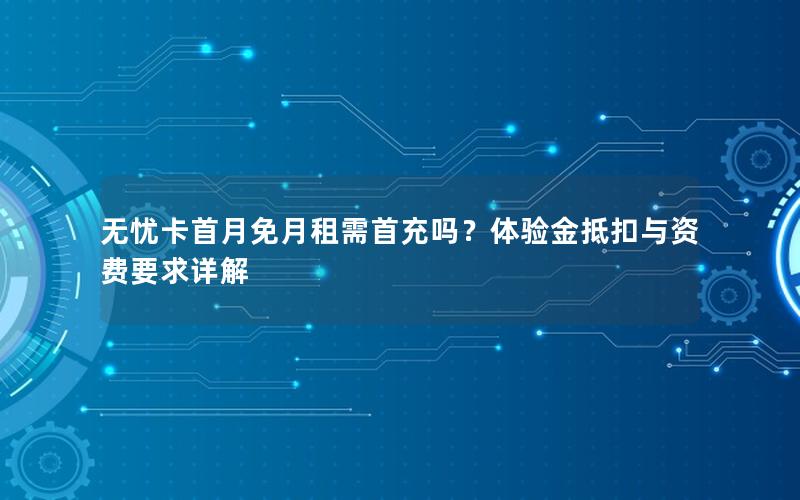 无忧卡首月免月租需首充吗？体验金抵扣与资费要求详解