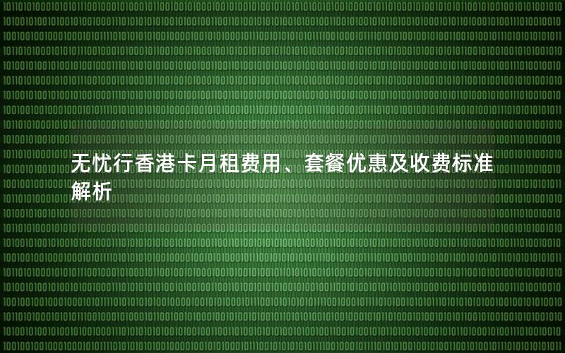 无忧行香港卡月租费用、套餐优惠及收费标准解析