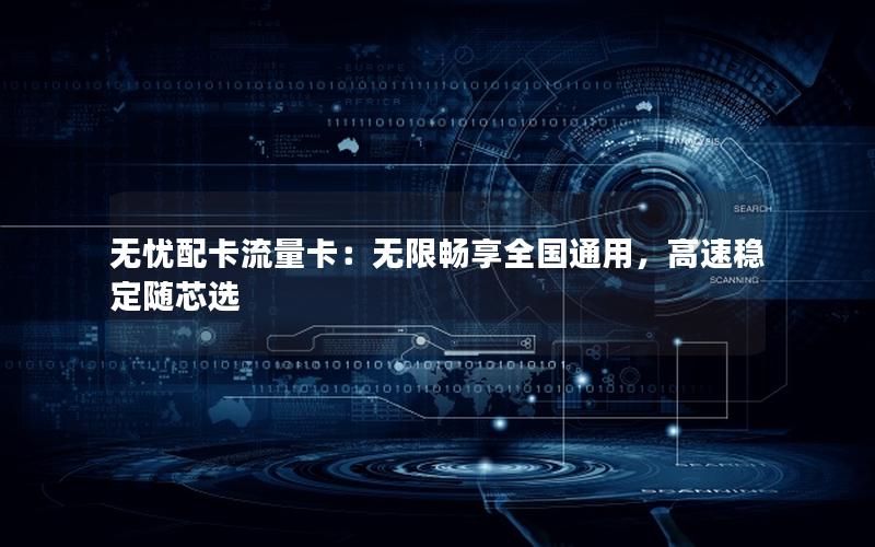 无忧配卡流量卡：无限畅享全国通用，高速稳定随芯选
