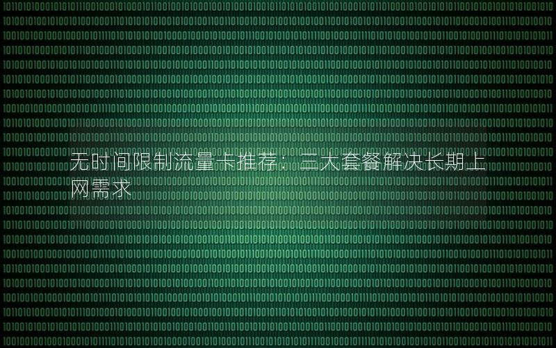 无时间限制流量卡推荐：三大套餐解决长期上网需求