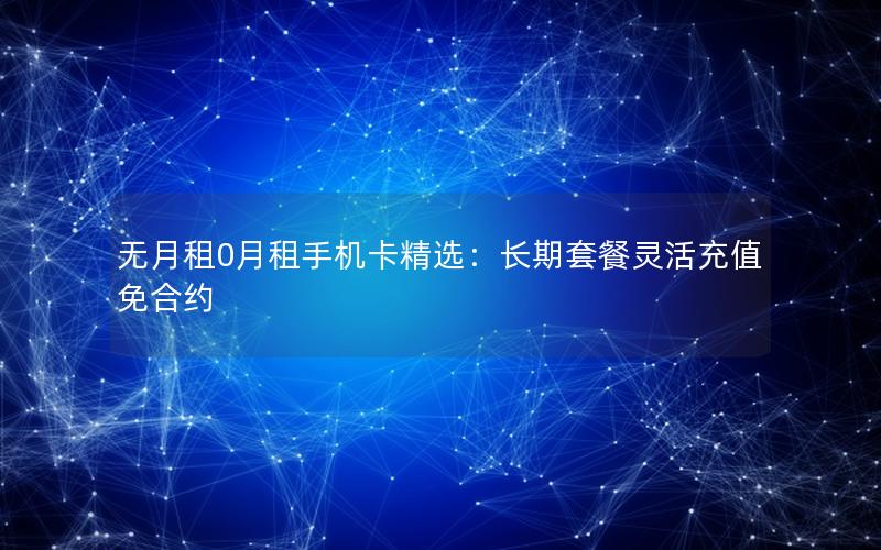 无月租0月租手机卡精选：长期套餐灵活充值免合约