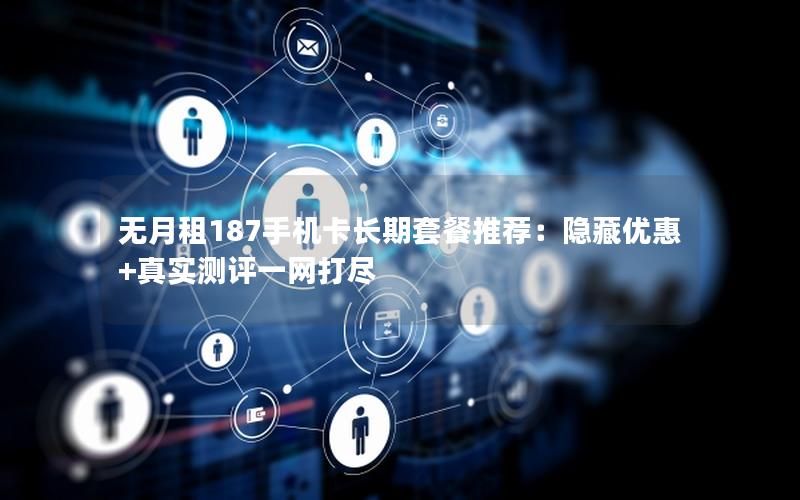 无月租187手机卡长期套餐推荐：隐藏优惠+真实测评一网打尽