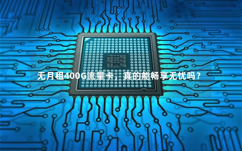 无月租400G流量卡，真的能畅享无忧吗？