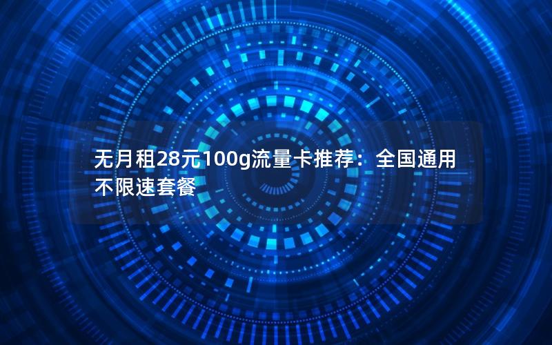 无月租28元100g流量卡推荐：全国通用不限速套餐