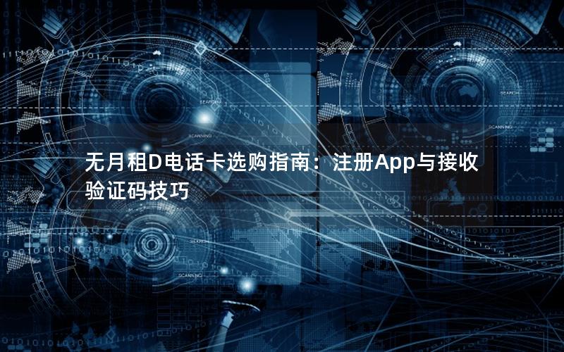 无月租D电话卡选购指南：注册App与接收验证码技巧