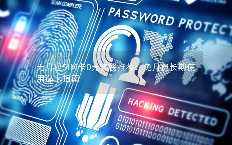 无月租SIM卡0元套餐推荐：免月费长期使用选卡指南