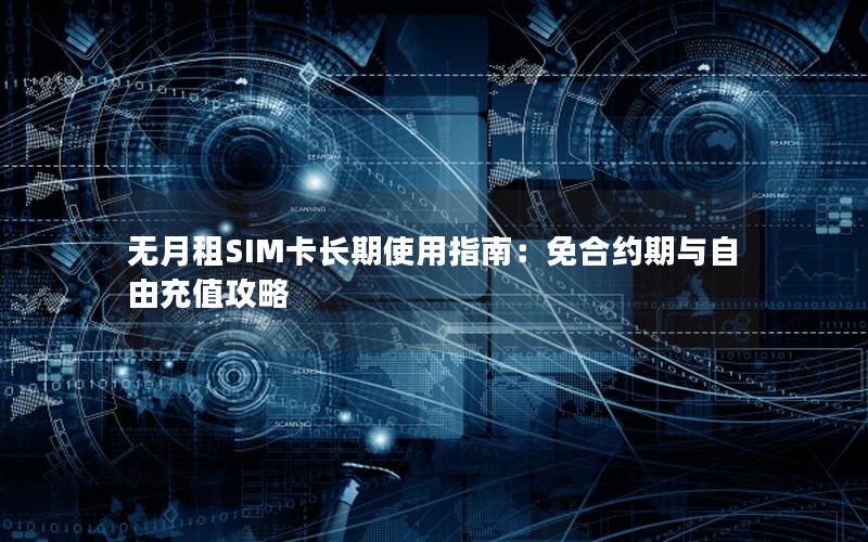 无月租SIM卡长期使用指南：免合约期与自由充值攻略