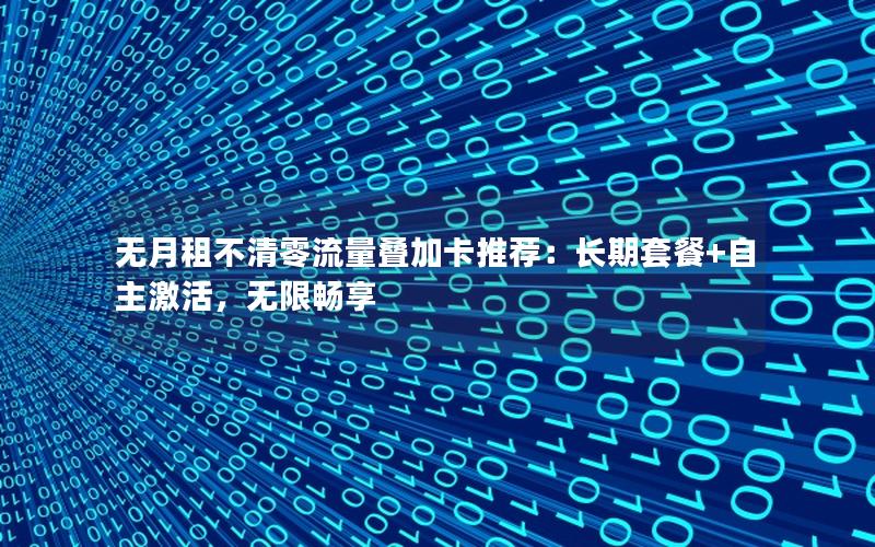 无月租不清零流量叠加卡推荐：长期套餐+自主激活，无限畅享