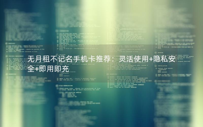 无月租不记名手机卡推荐：灵活使用+隐私安全+即用即充