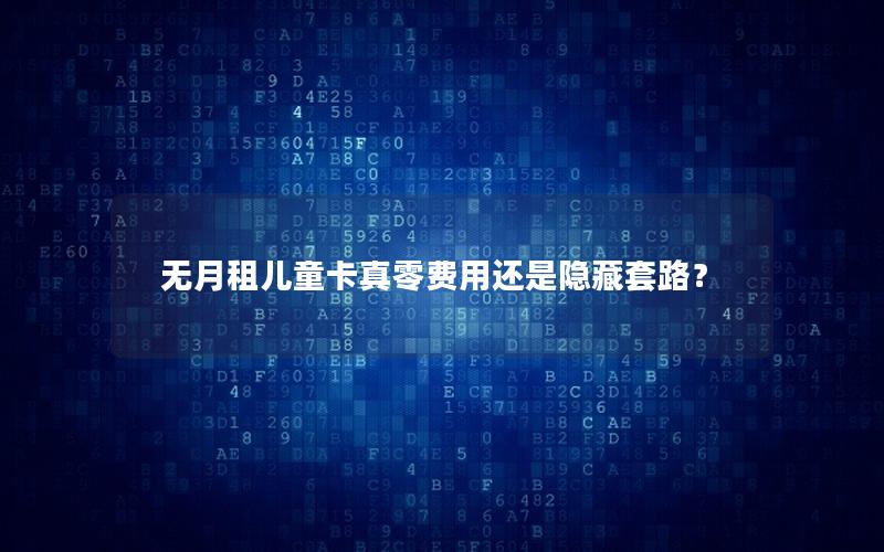 无月租儿童卡真零费用还是隐藏套路？