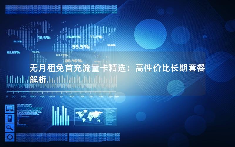 无月租免首充流量卡精选：高性价比长期套餐解析